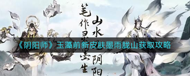 阴阳师玉藻前新皮肤墨雨胧山怎么获取-阴阳师玉藻前新皮肤墨雨胧山获取攻略