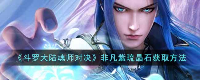 斗罗大陆魂师对决非凡紫琉晶石怎么获得-斗罗大陆魂师对决非凡紫琉晶石获取方法介绍攻略