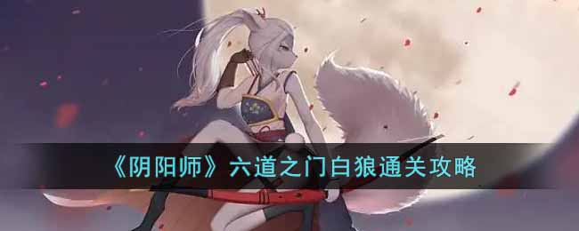 阴阳师六道之门白狼怎么玩-阴阳师六道之门白狼通关介绍攻略