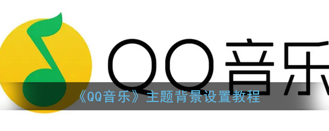 QQ音乐如何设置背景主题-QQ音乐设置自己的背景主题介绍攻略