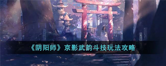 阴阳师京影武韵斗技怎么玩-阴阳师京影武韵斗技玩法攻略